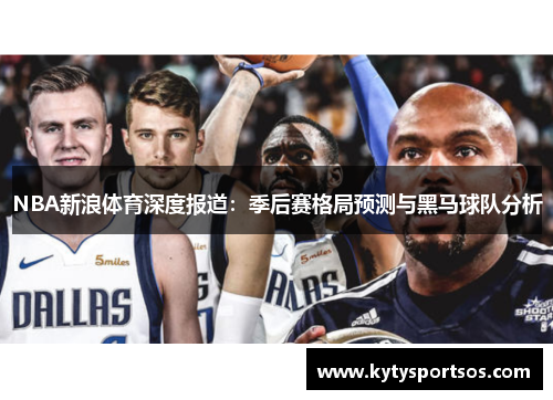 NBA新浪体育深度报道：季后赛格局预测与黑马球队分析